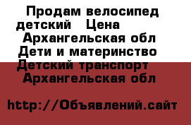 Продам велосипед детский › Цена ­ 3 000 - Архангельская обл. Дети и материнство » Детский транспорт   . Архангельская обл.